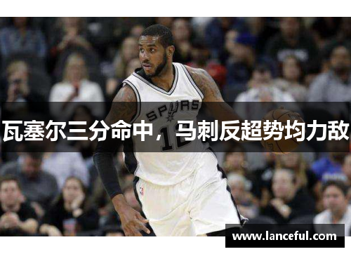 瓦塞尔三分命中，马刺反超势均力敌