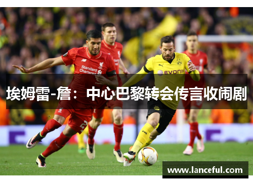 埃姆雷-詹：中心巴黎转会传言收闹剧